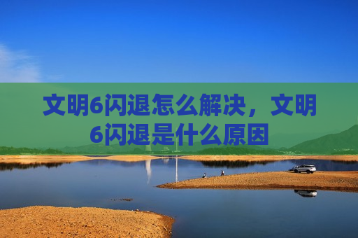 文明6闪退怎么解决，文明6闪退是什么原因