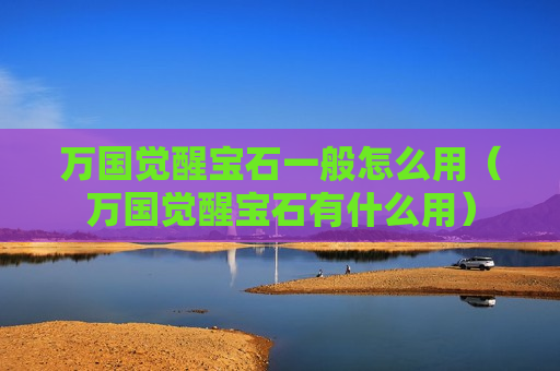 万国觉醒宝石一般怎么用（万国觉醒宝石有什么用）