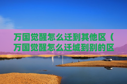 万国觉醒怎么迁到其他区（万国觉醒怎么迁城到别的区）