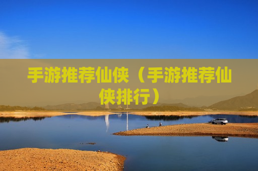 手游推荐仙侠（手游推荐仙侠排行）