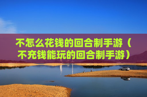 不怎么花钱的回合制手游（不充钱能玩的回合制手游）
