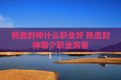 热血封神什么职业好 热血封神哪个职业厉害