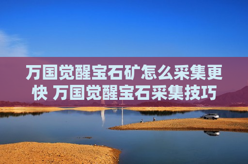 万国觉醒宝石矿怎么采集更快 万国觉醒宝石采集技巧