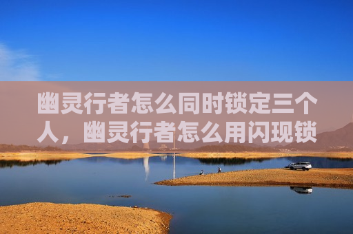 幽灵行者怎么同时锁定三个人，幽灵行者怎么用闪现锁定三个敌人