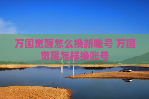 万国觉醒怎么换新帐号 万国觉醒怎样换账号