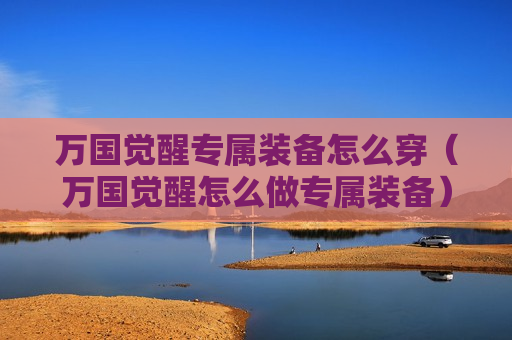 万国觉醒专属装备怎么穿（万国觉醒怎么做专属装备）