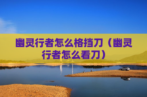 幽灵行者怎么格挡刀（幽灵行者怎么看刀）