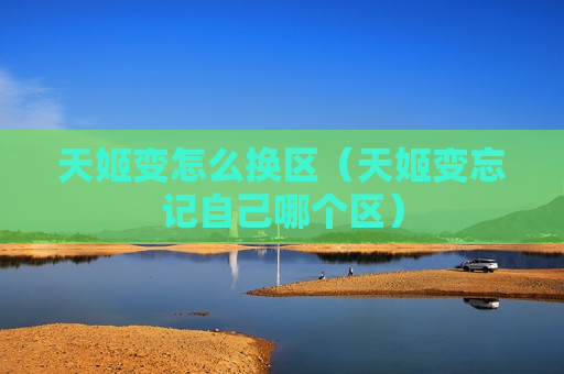 天姬变怎么换区（天姬变忘记自己哪个区）