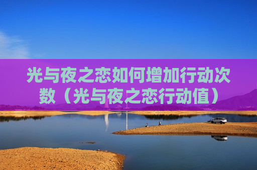 光与夜之恋如何增加行动次数（光与夜之恋行动值）