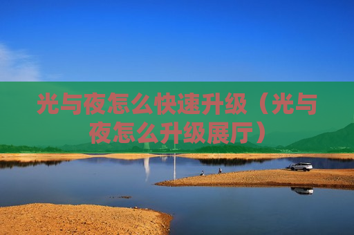 光与夜怎么快速升级（光与夜怎么升级展厅）