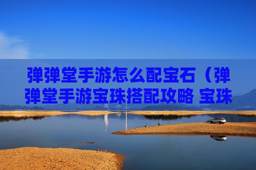 弹弹堂手游怎么配宝石（弹弹堂手游宝珠搭配攻略 宝珠搭配方案推荐）