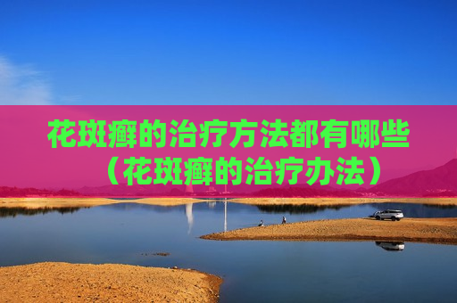 花斑癣的治疗方法都有哪些（花斑癣的治疗办法）