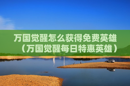万国觉醒怎么获得免费英雄（万国觉醒每日特惠英雄）