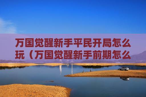 万国觉醒新手平民开局怎么玩（万国觉醒新手前期怎么玩）