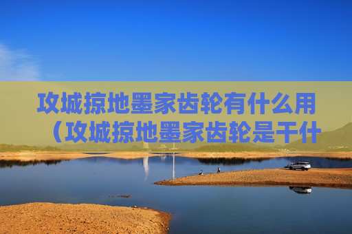 攻城掠地墨家齿轮有什么用（攻城掠地墨家齿轮是干什么的）
