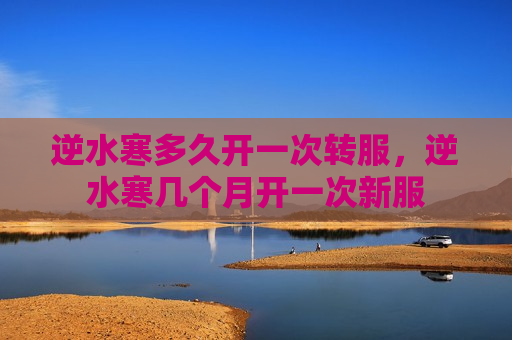 逆水寒多久开一次转服，逆水寒几个月开一次新服