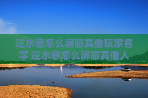 逆水寒怎么屏蔽其他玩家名字 逆水寒怎么屏蔽其他人