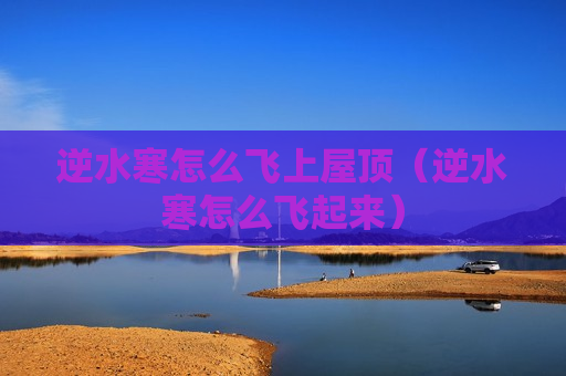逆水寒怎么飞上屋顶（逆水寒怎么飞起来）