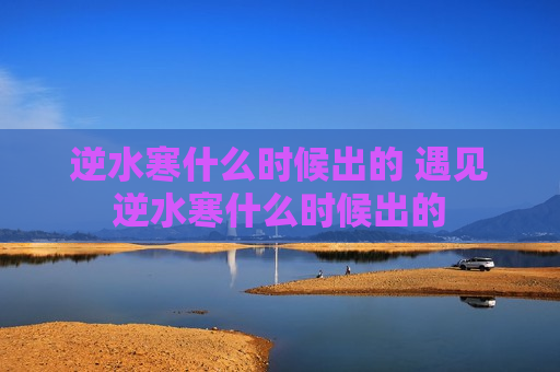逆水寒什么时候出的 遇见逆水寒什么时候出的