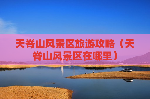 天脊山风景区旅游攻略（天脊山风景区在哪里）