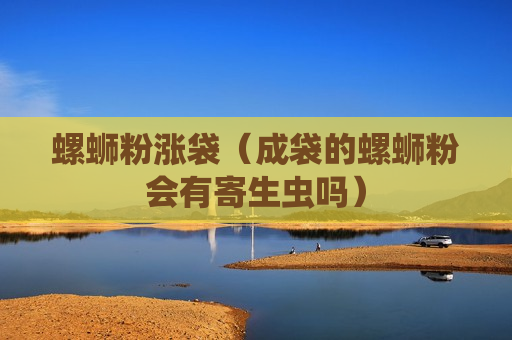 螺蛳粉涨袋（成袋的螺蛳粉会有寄生虫吗）