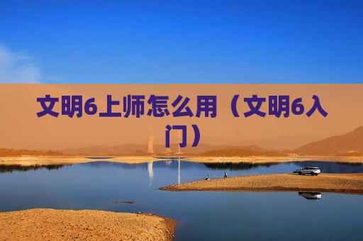 文明6上师怎么用（文明6入门）