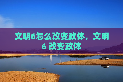 文明6怎么改变政体，文明6 改变政体