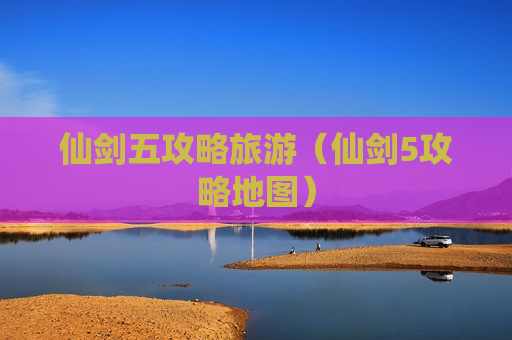仙剑五攻略旅游（仙剑5攻略地图）