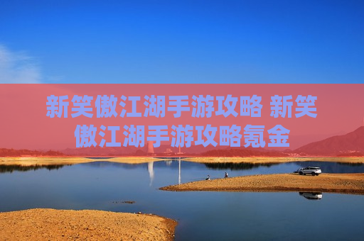 新笑傲江湖手游攻略 新笑傲江湖手游攻略氪金
