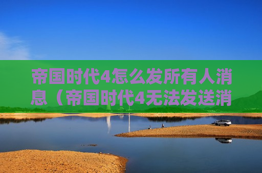 帝国时代4怎么发所有人消息（帝国时代4无法发送消息）