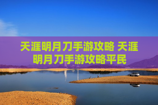 天涯明月刀手游攻略 天涯明月刀手游攻略平民