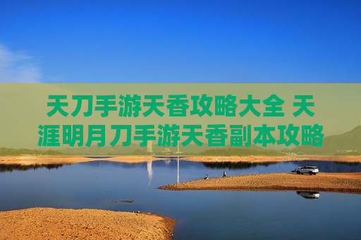 天刀手游天香攻略大全 天涯明月刀手游天香副本攻略
