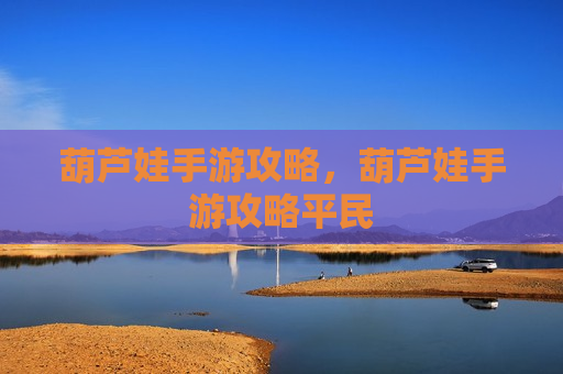 葫芦娃手游攻略，葫芦娃手游攻略平民