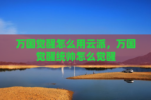 万国觉醒怎么用云派，万国觉醒统帅怎么觉醒