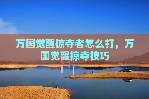 万国觉醒掠夺者怎么打，万国觉醒掠夺技巧