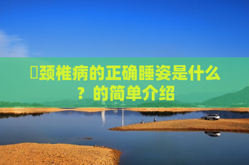 ​颈椎病的正确睡姿是什么？的简单介绍
