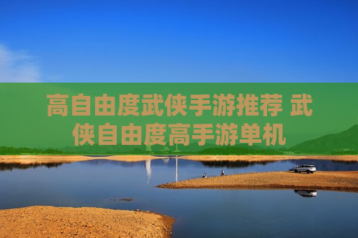 高自由度武侠手游推荐 武侠自由度高手游单机