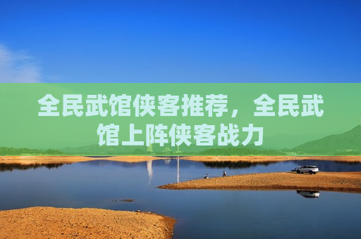 全民武馆侠客推荐，全民武馆上阵侠客战力