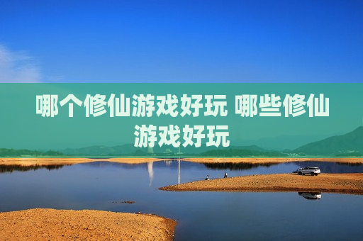 哪个修仙游戏好玩 哪些修仙游戏好玩