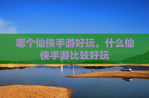 哪个仙侠手游好玩，什么仙侠手游比较好玩