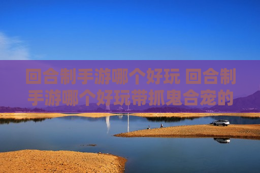回合制手游哪个好玩 回合制手游哪个好玩带抓鬼合宠的