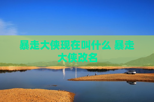 暴走大侠现在叫什么 暴走大侠改名
