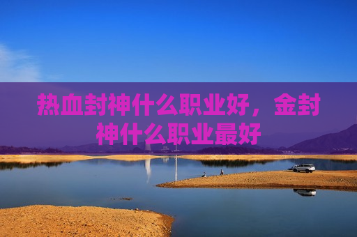 热血封神什么职业好，金封神什么职业最好