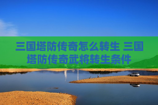 三国塔防传奇怎么转生 三国塔防传奇武将转生条件