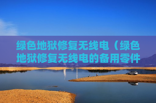 绿色地狱修复无线电（绿色地狱修复无线电的备用零件在什么位置）