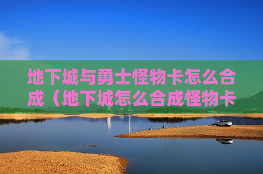 地下城与勇士怪物卡怎么合成（地下城怎么合成怪物卡片）