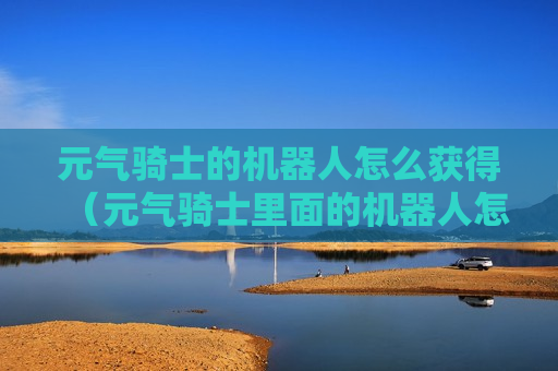 元气骑士的机器人怎么获得（元气骑士里面的机器人怎么获得）