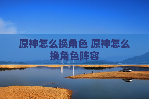 原神怎么换角色 原神怎么换角色阵容