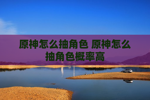 原神怎么抽角色 原神怎么抽角色概率高