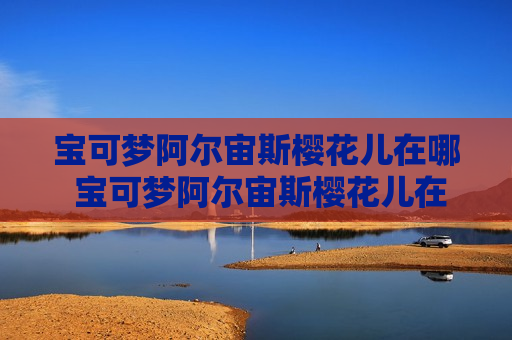 宝可梦阿尔宙斯樱花儿在哪 宝可梦阿尔宙斯樱花儿在哪里